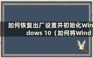 如何恢复出厂设置并初始化Windows 10（如何将Windows 10恢复到初始状态）